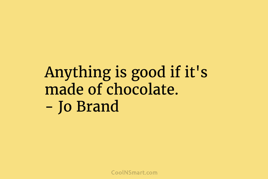 Anything is good if it’s made of chocolate. – Jo Brand