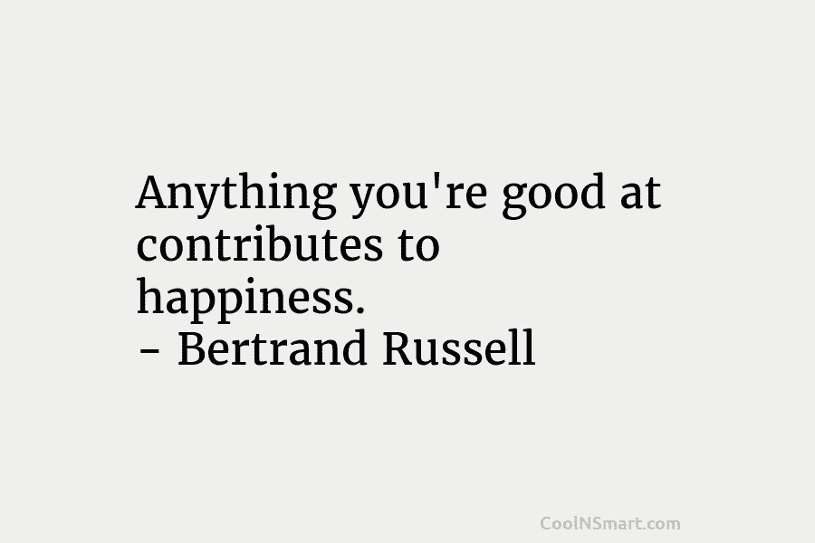 Anything you’re good at contributes to happiness. – Bertrand Russell