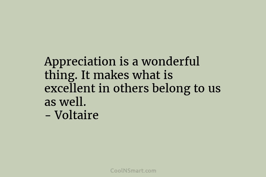 Appreciation is a wonderful thing. It makes what is excellent in others belong to us as well. – Voltaire