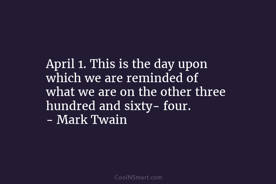 April 1. This is the day upon which we are reminded of what we are...