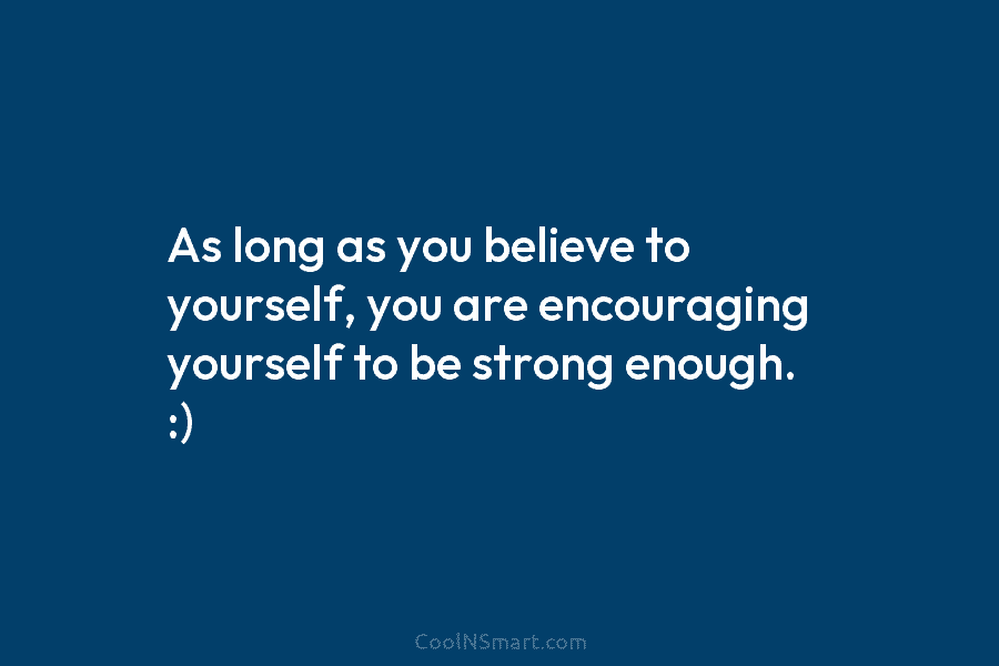 As long as you believe to yourself, you are encouraging yourself to be strong enough. :)