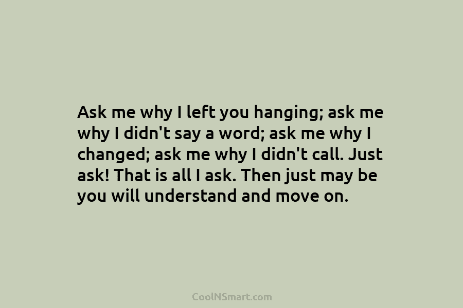 Ask me why I left you hanging; ask me why I didn’t say a word;...