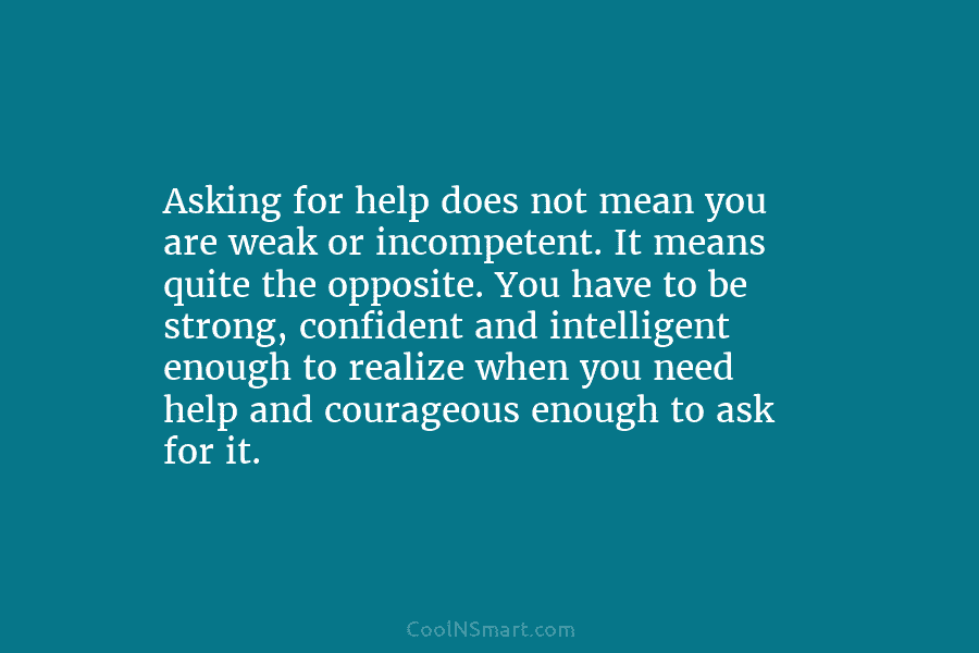 Asking for help does not mean you are weak or incompetent. It means quite the opposite. You have to be...