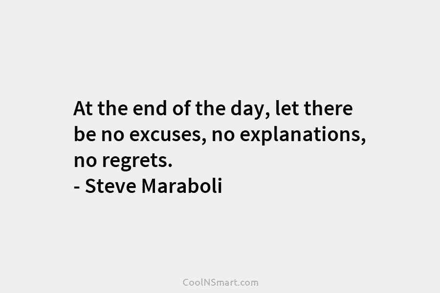 At the end of the day, let there be no excuses, no explanations, no regrets. – Steve Maraboli