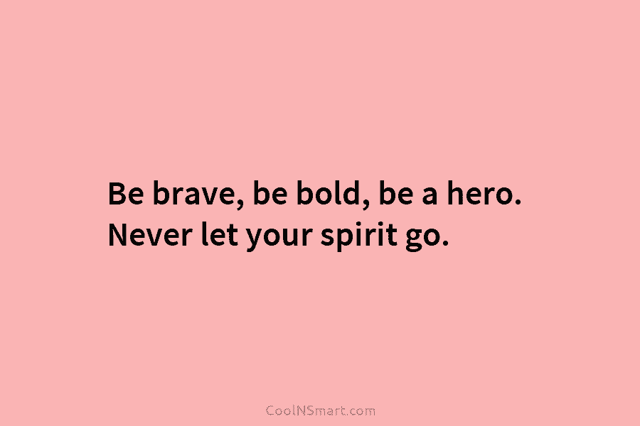 Be brave, be bold, be a hero. Never let your spirit go.