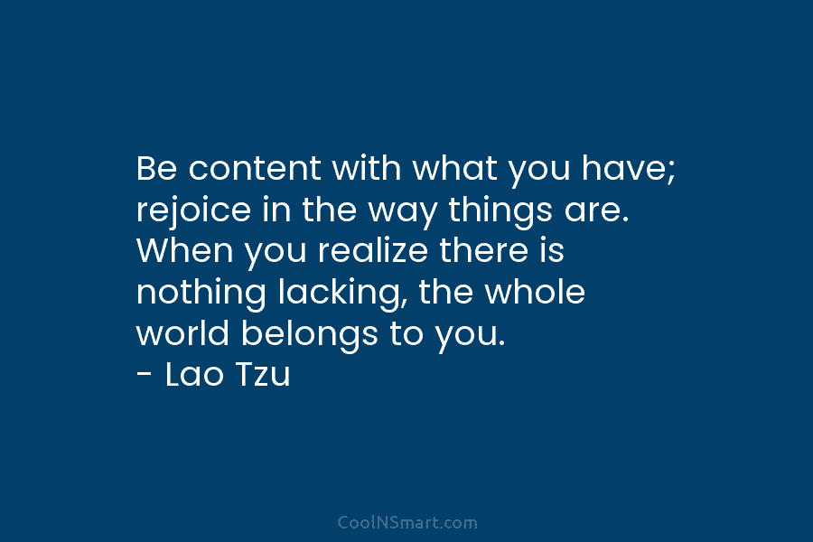 Be content with what you have; rejoice in the way things are. When you realize there is nothing lacking, the...
