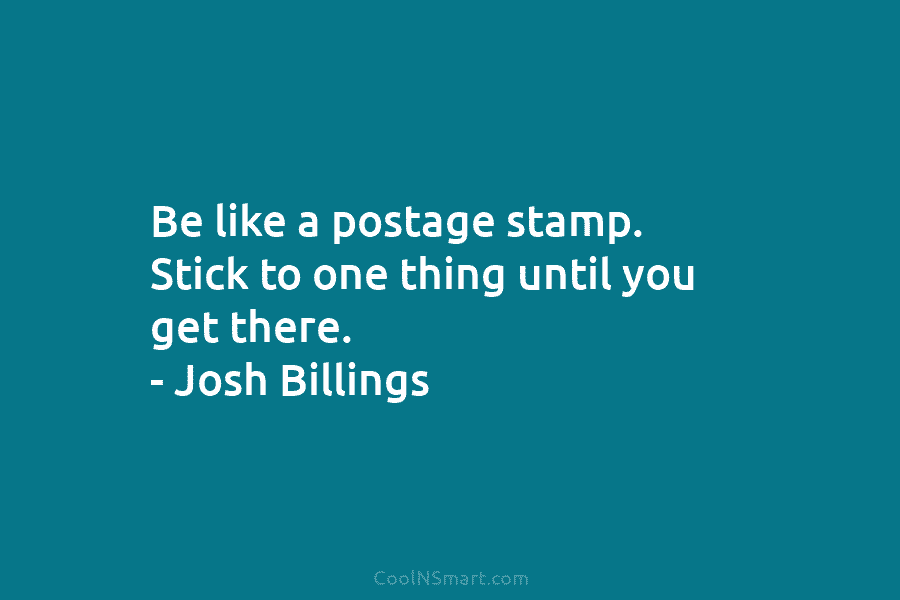 Be like a postage stamp. Stick to one thing until you get there. – Josh Billings