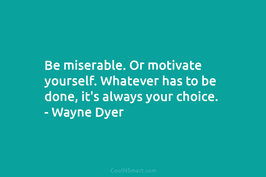 Be miserable. Or motivate yourself. Whatever has to be done, it’s always your choice. – Wayne Dyer