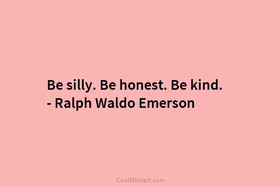 Be silly. Be honest. Be kind. – Ralph Waldo Emerson