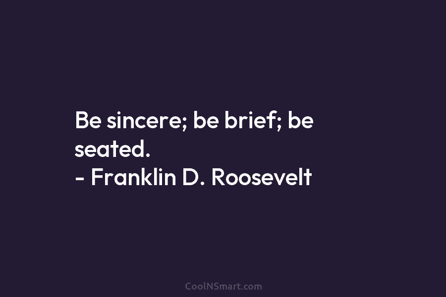 Be sincere; be brief; be seated. – Franklin D. Roosevelt