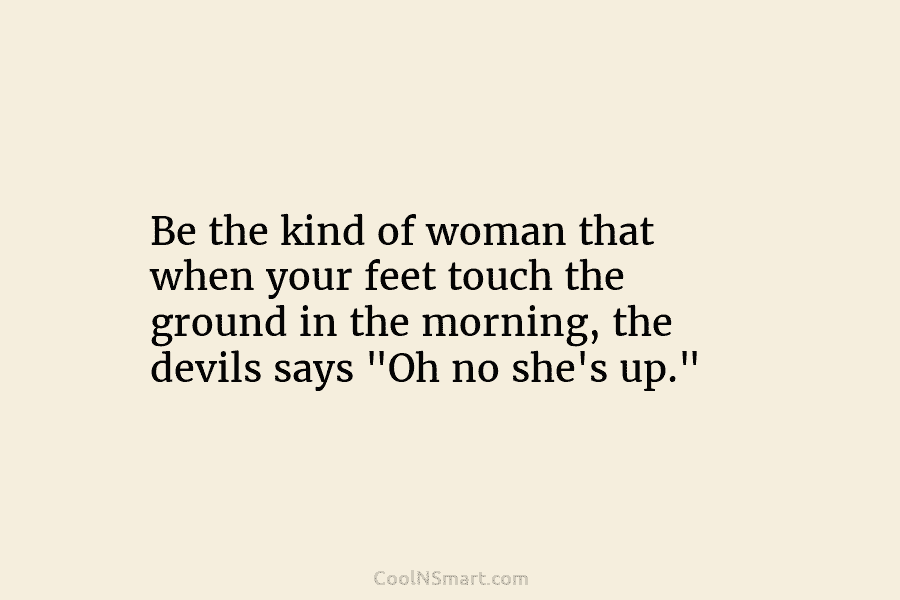 Be the kind of woman that when your feet touch the ground in the morning, the devils says “Oh no...