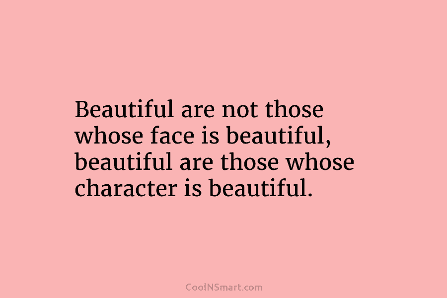 Beautiful are not those whose face is beautiful, beautiful are those whose character is beautiful.
