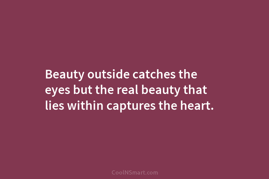 Beauty outside catches the eyes but the real beauty that lies within captures the heart.