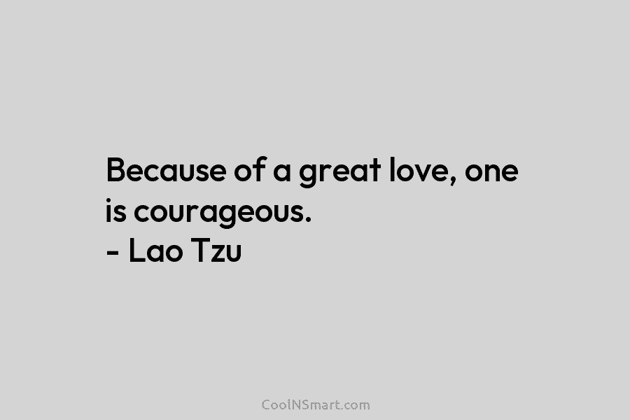 Because of a great love, one is courageous. – Lao Tzu