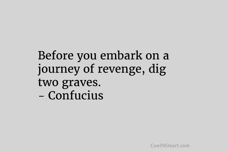 Before you embark on a journey of revenge, dig two graves. – Confucius