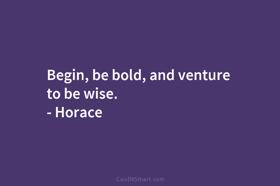 Begin, be bold, and venture to be wise. – Horace