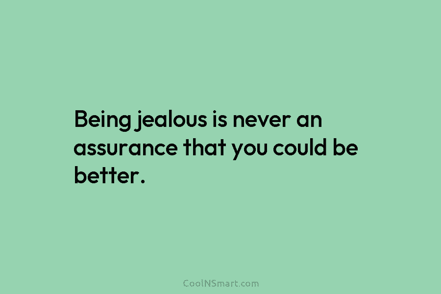 Being jealous is never an assurance that you could be better.
