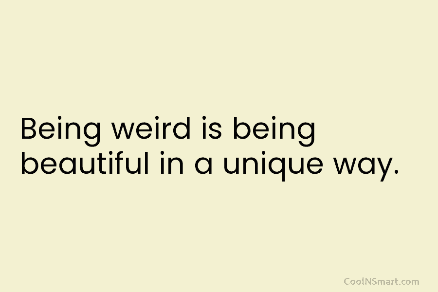 Being weird is being beautiful in a unique way.
