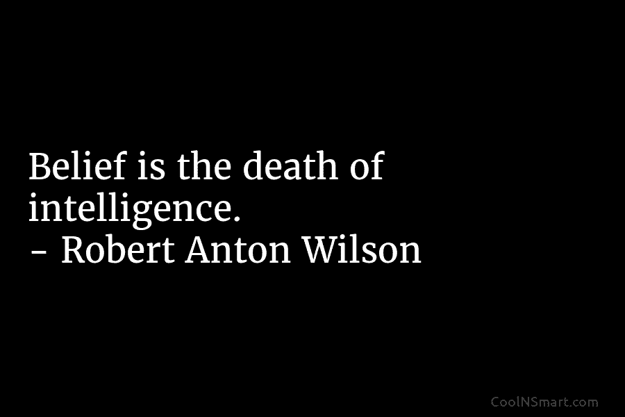 Belief is the death of intelligence. – Robert Anton Wilson
