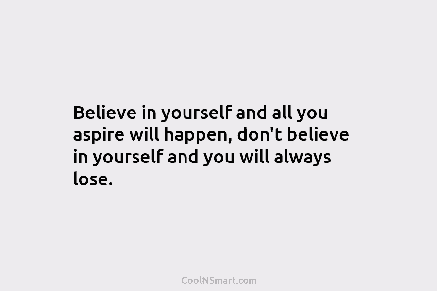 Believe in yourself and all you aspire will happen, don’t believe in yourself and you will always lose.