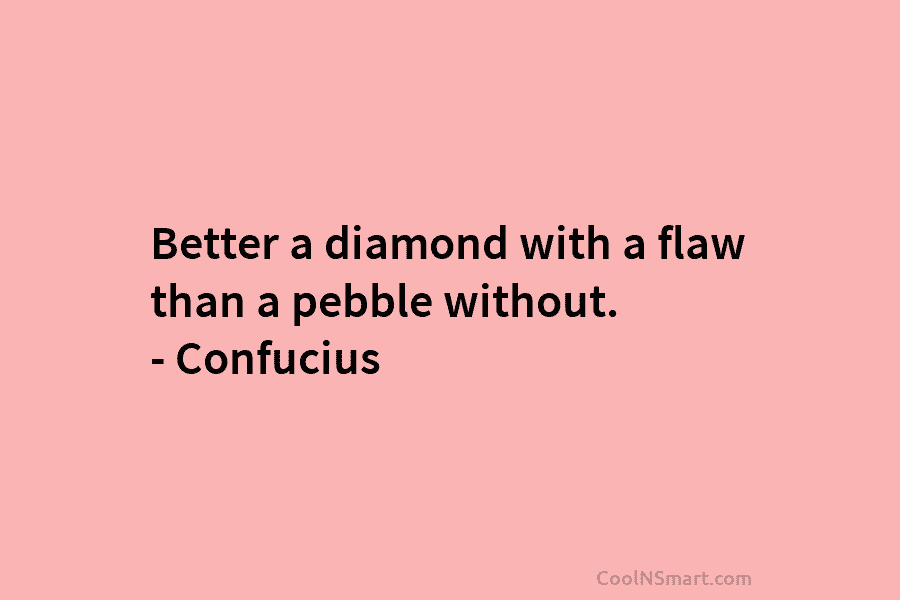 Better a diamond with a flaw than a pebble without. – Confucius