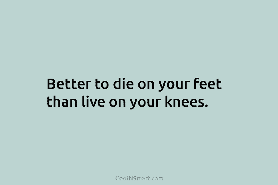 Better to die on your feet than live on your knees.