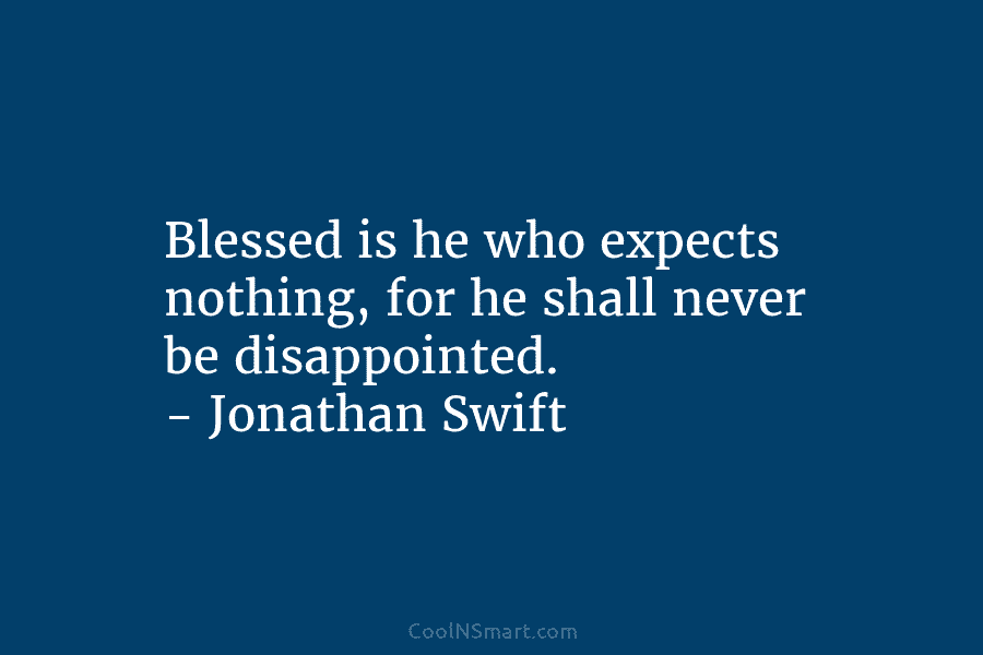 Blessed is he who expects nothing, for he shall never be disappointed. – Jonathan Swift
