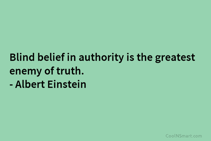 Blind belief in authority is the greatest enemy of truth. – Albert Einstein