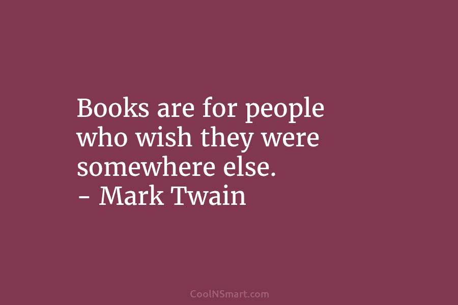 Books are for people who wish they were somewhere else. – Mark Twain