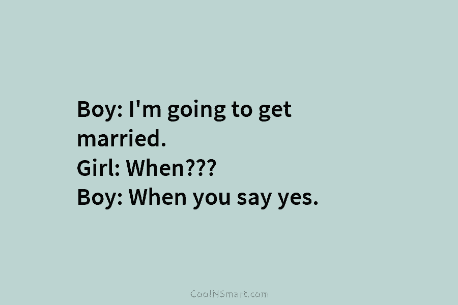 Boy: I’m going to get married. Girl: When??? Boy: When you say yes.