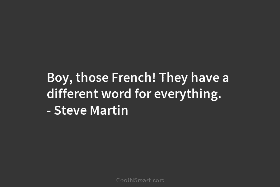 Boy, those French! They have a different word for everything. – Steve Martin