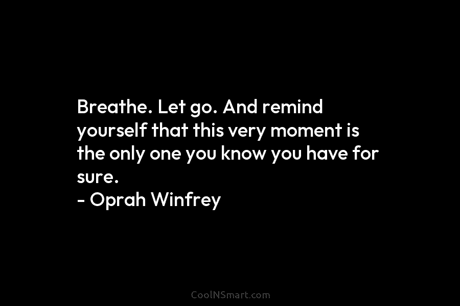 Breathe. Let go. And remind yourself that this very moment is the only one you...