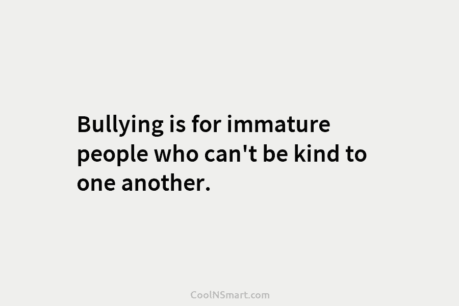 Bullying is for immature people who can’t be kind to one another.