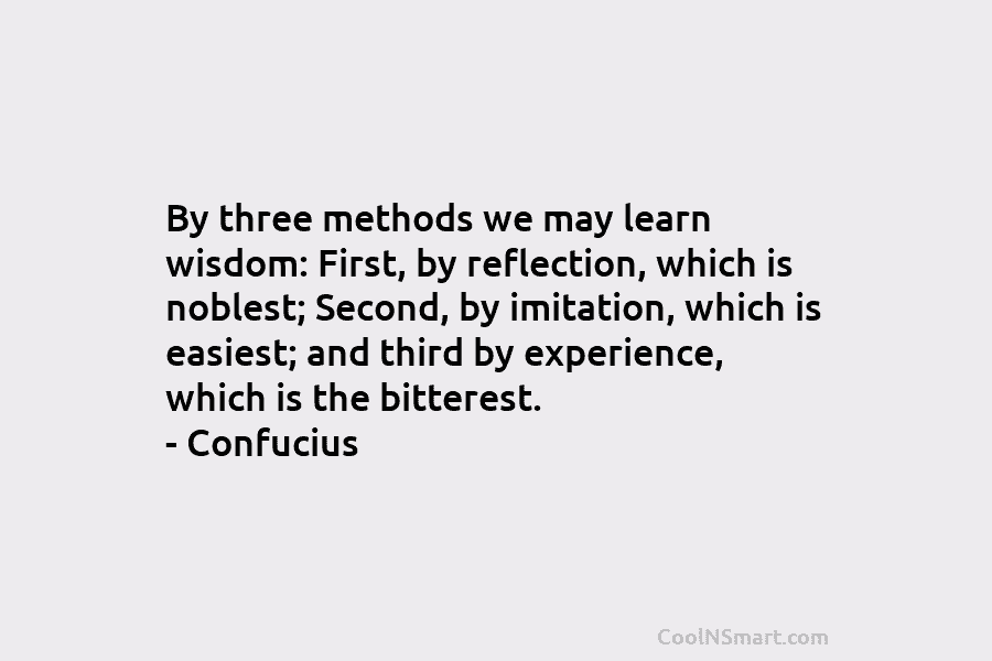 By three methods we may learn wisdom: First, by reflection, which is noblest; Second, by imitation, which is easiest; and...