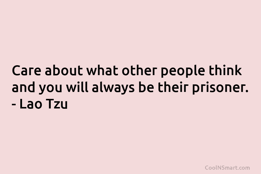 Care about what other people think and you will always be their prisoner. – Lao Tzu