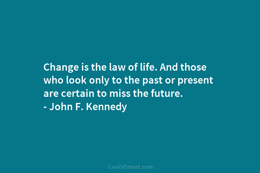 Change is the law of life. And those who look only to the past or present are certain to miss...