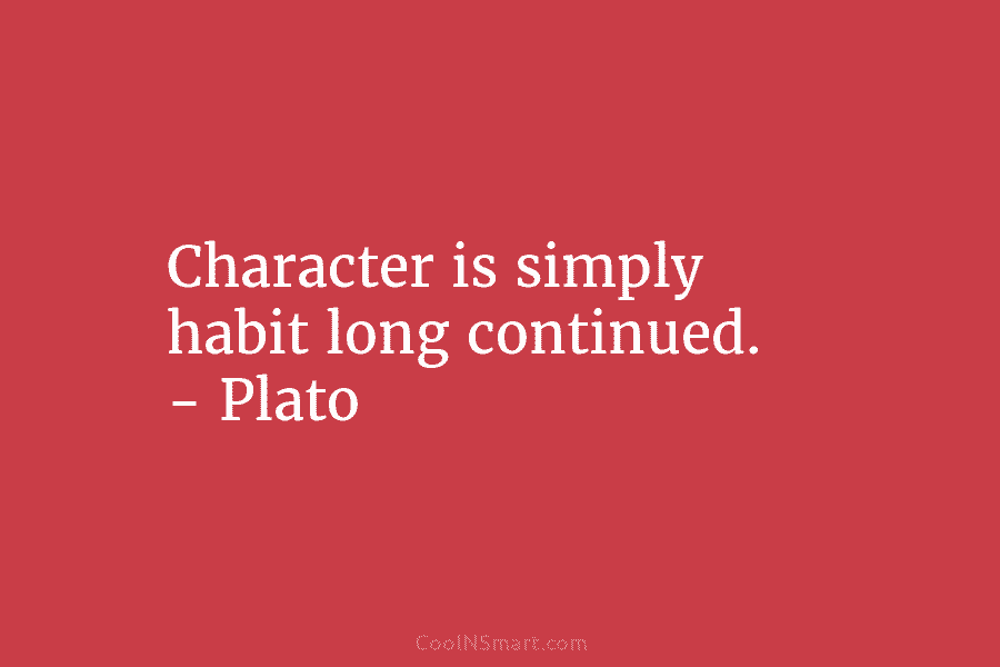 Character is simply habit long continued. – Plato