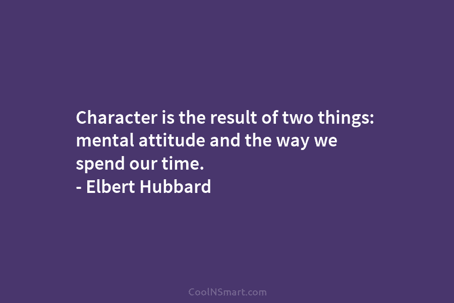 Character is the result of two things: mental attitude and the way we spend our...