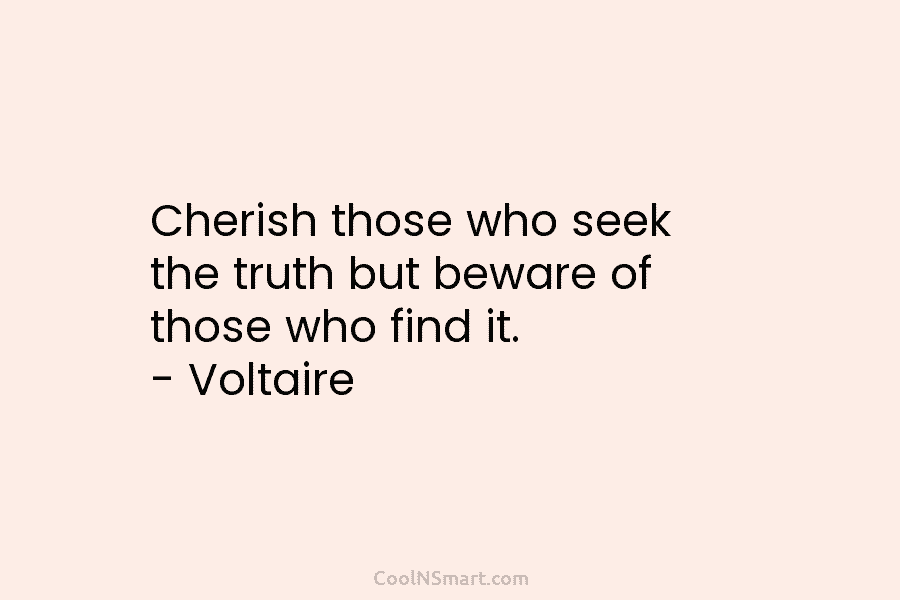 Cherish those who seek the truth but beware of those who find it. – Voltaire