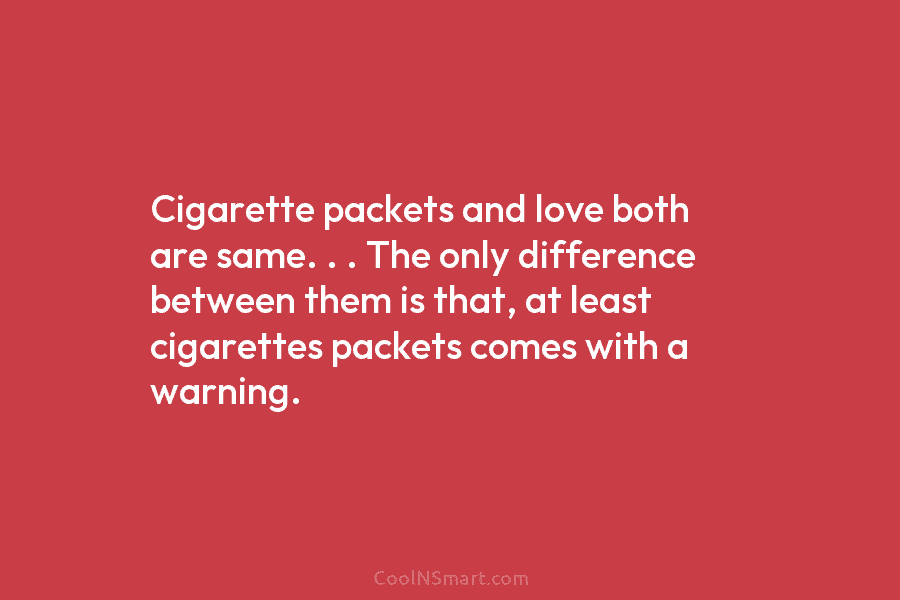 Cigarette packets and love both are same. . . The only difference between them is that, at least cigarettes packets...