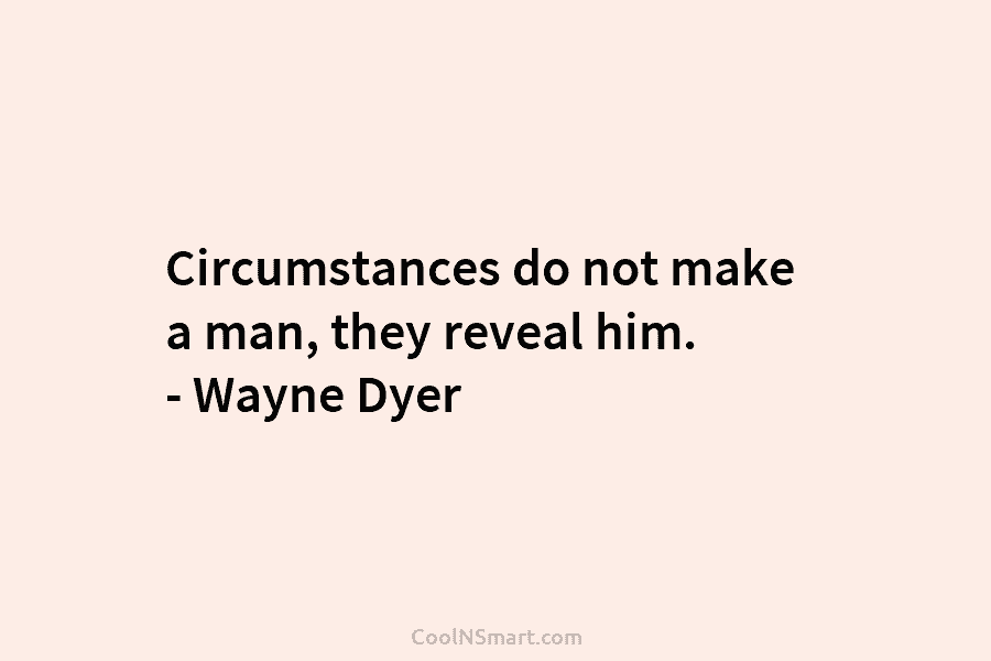 Circumstances do not make a man, they reveal him. – Wayne Dyer