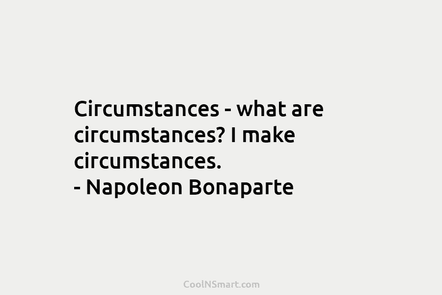 Circumstances – what are circumstances? I make circumstances. – Napoleon Bonaparte