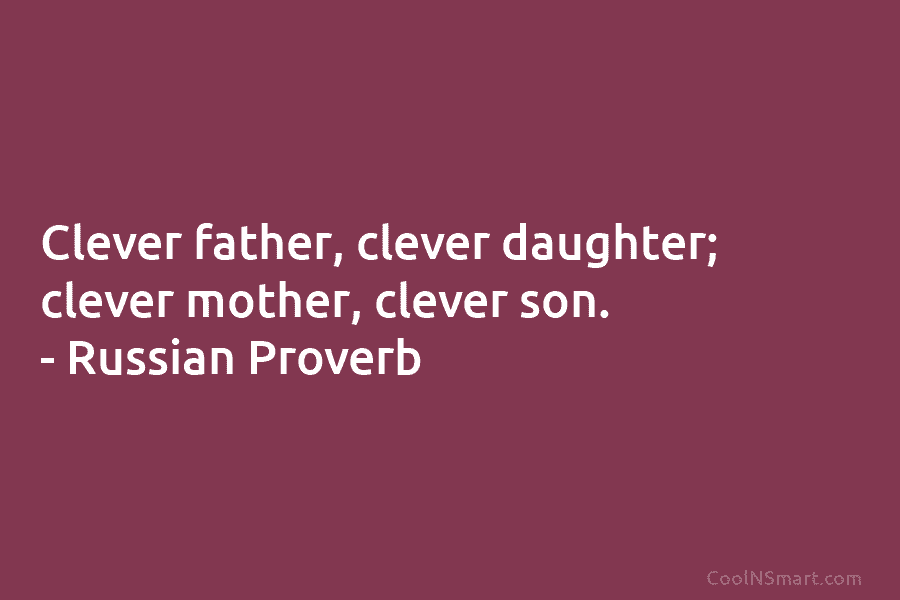 Clever father, clever daughter; clever mother, clever son. – Russian Proverb