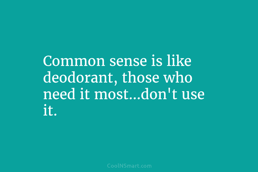 Common sense is like deodorant, those who need it most…don’t use it.