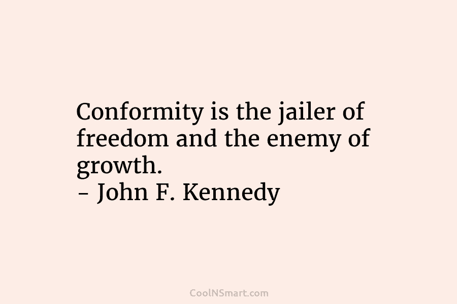 Conformity is the jailer of freedom and the enemy of growth. – John F. Kennedy