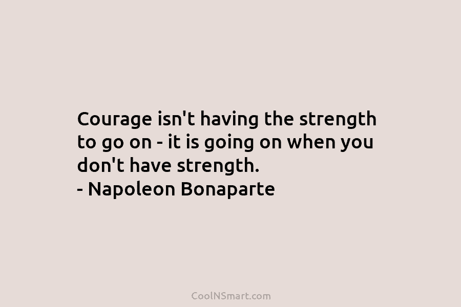 Courage isn’t having the strength to go on – it is going on when you don’t have strength. – Napoleon...