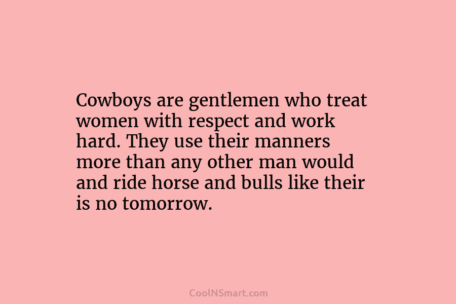 Cowboys are gentlemen who treat women with respect and work hard. They use their manners...