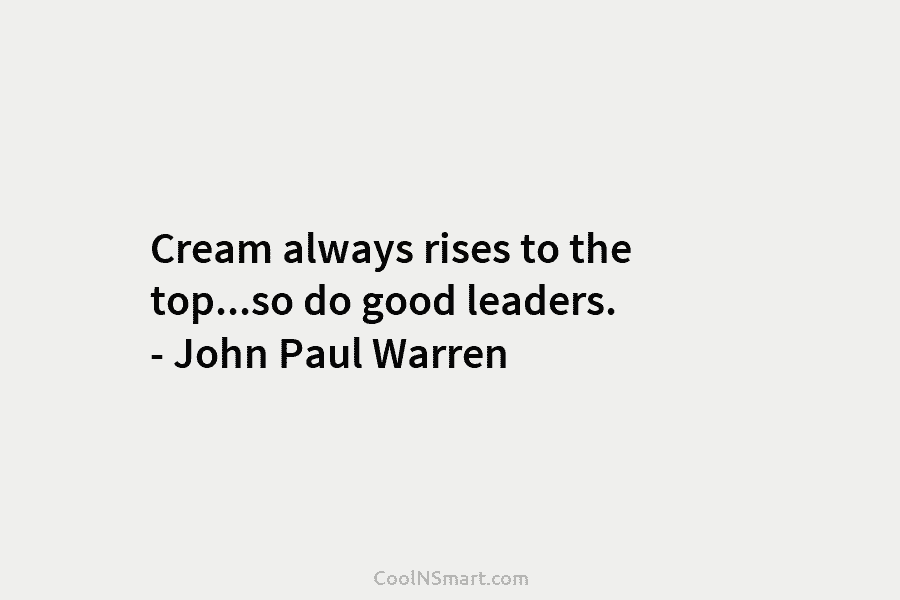 Cream always rises to the top…so do good leaders. – John Paul Warren