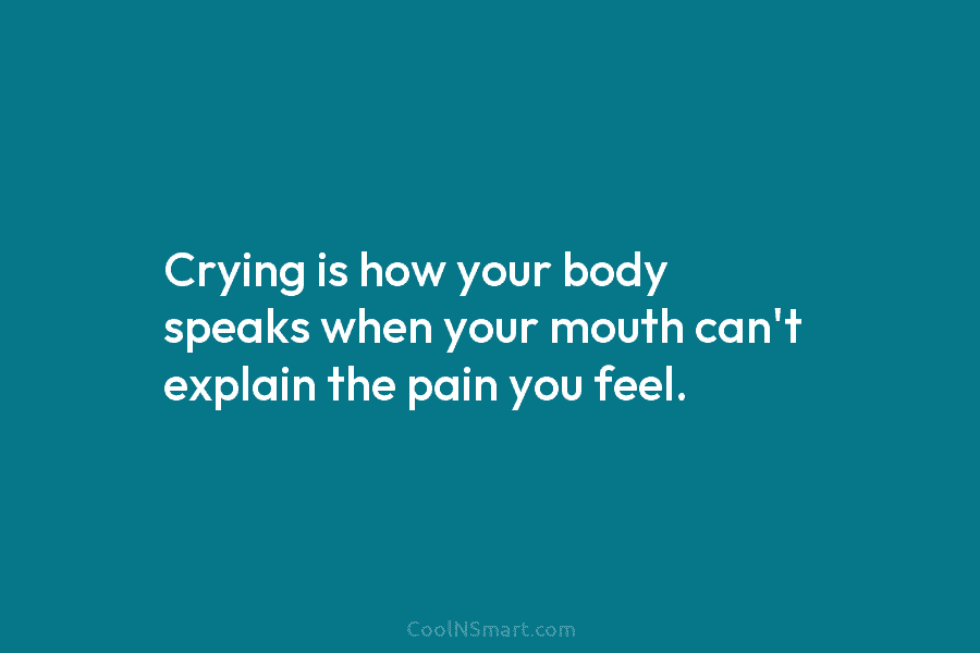 Crying is how your body speaks when your mouth can’t explain the pain you feel.