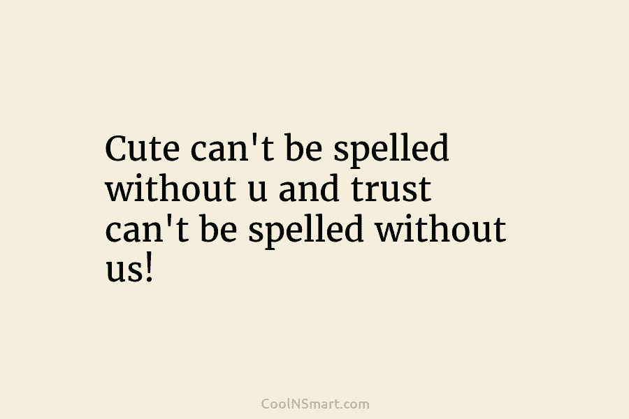 Cute can’t be spelled without u and trust can’t be spelled without us!